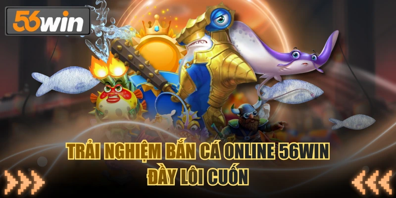 Trải nghiệm bắn cá online 56WIN đầy lôi cuốn