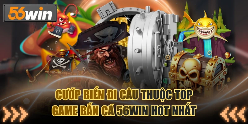 Cướp Biển Đi Câu thuộc top game bắn cá 56WIN hot nhất