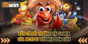 Bắn Cá Đổi Thưởng Tại 56WIN Săn Jackpot Với Mẹo Đơn Giản