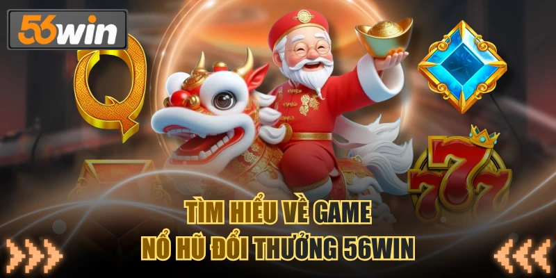 Tìm hiểu về game nổ hũ đổi thưởng 56WIN